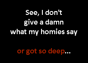 See, I don't
give a damn

what my homies say

or got so deep...