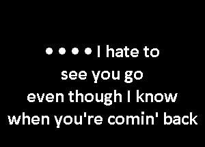 OOOOlhateto

see you go
even though I know
when you're comin' back