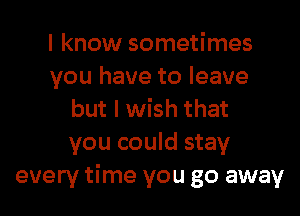 I know sometimes
you have to leave

but I wish that
you could stay
every time you go away