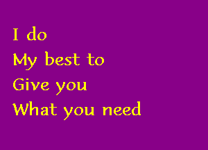 I do
My best to
Give you

Wh at you need