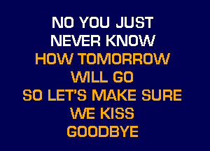 N0 YOU JUST
NEVER KNOW
HOW TOMORROW
WILL GD
80 LET'S MAKE SURE
WE KISS
GOODBYE