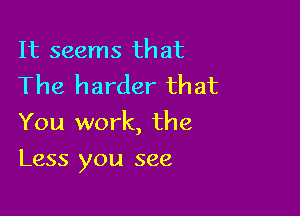 It seems that
The harder that

You work, the

Less you see