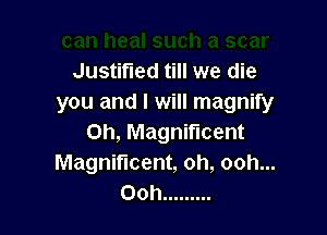 Justified till we die
you and I will magnify

0h, Magnificent
Magnificent, oh, ooh...
Ooh .........