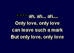 ah, ah... ah....
Only love, only love

can leave such a mark
But only love, only love