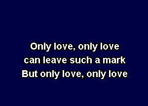 Only love, only love

can leave such a mark
But only love, only love