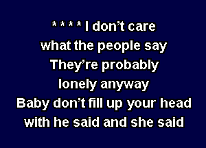 a I don't care
what the people say
They're probably

lonely anyway
Baby don't fill up your head
with he said and she said