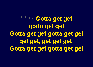 Gotta get get
gotta get get

Gotta get get gotta get get
get get, get get get
Gotta get get gotta get get