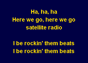 Ha, ha, ha
Here we go, here we go
satellite radio

I be rockin' them beats
I be rockin' them beats
