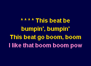 This beat be
bumpin', bumpin'

This beat go boom, boom
I like that boom boom pow