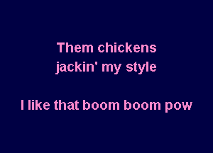 Them chickens
jackin' my style

I like that boom boom pow