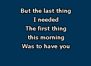 But the last thing
I needed
The first thing

this morning
Was to have you