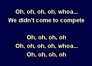 Oh, oh, oh, oh, whoa...
We didn't come to compete

Oh, oh, oh, oh
Oh, oh, oh, oh, whoa...
Oh, oh, oh, oh