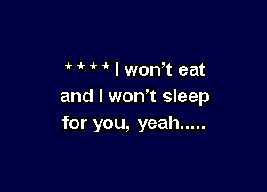 ' r ' I won t eat

and I won t sleep
for you, yeah .....