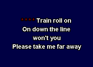 Train roll on
On down the line

won't you
Please take me far away