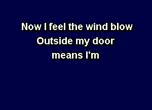 Now I feel the wind blow
Outside my door

means I'm