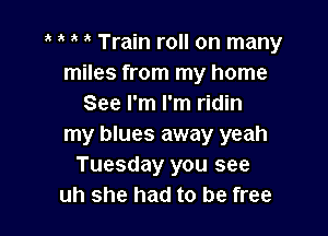 Train roll on many
miles from my home
See I'm I'm ridin

my blues away yeah
Tuesday you see
uh she had to be free