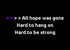 3- All hope was gone

Hard to hang on
Hard to be strong
