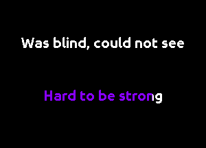 Was blind, could not see

Hard to be strong