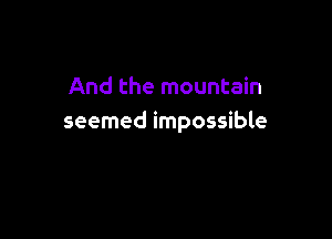 And the mountain

seemed impossible