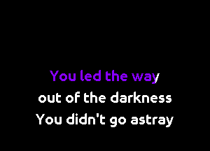 You led the way
out of the darkness
You didn't go astray