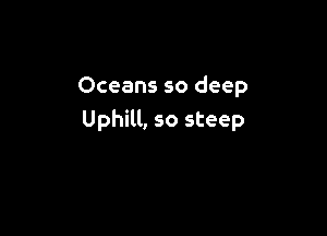 Oceans so deep

Uphill, so steep