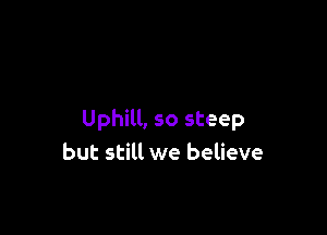 Uphill, so steep
but still we believe
