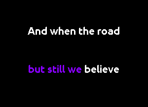 And when the road

but still we believe