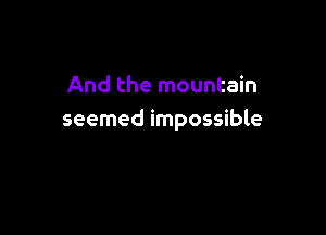 And the mountain

seemed impossible