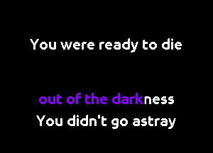 You were ready to die

out of the darkness
You didn't go astray