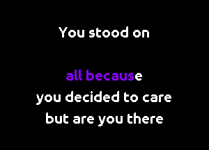 You stood on

all because
you decided to care
but are you there