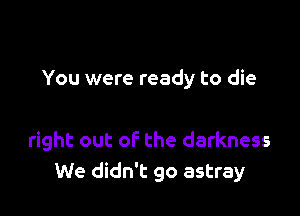 You were ready to die

right out of the darkness
We didn't go astray