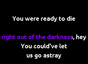 You were ready to die

right out of the darkness, hey
You could've let
us go astray