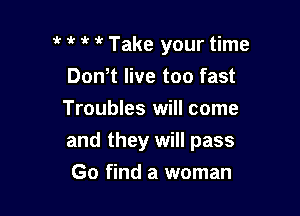 l' l l i' Take your time
Donlt live too fast
Troubles will come

and they will pass

Go find a woman