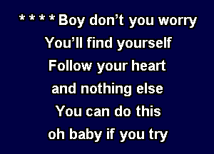 it i' o o Boy donot you worry
You, find yourself
Follow your heart
and nothing else
You can do this

oh baby if you try