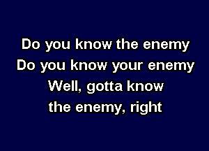 Do you know the enemy
Do you know your enemy

Well, gotta know
the enemy, right