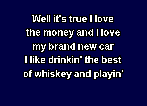 Well it's true I love
the money and I love
my brand new car

I like drinkin' the best
of whiskey and playin'