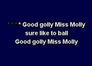 Good golly Miss Molly

sure like to ball
Good golly Miss Molly