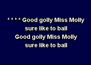 Good golly Miss Molly
sure like to ball

Good golly Miss Molly
sure like to ball