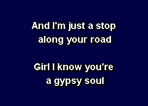 And I'm just a stop
along your road

Girl I know you're
a gypsy soul