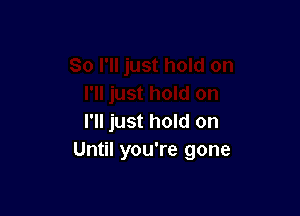 I'll just hold on
Until you're gone