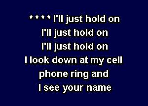 I'll just hold on
I'll just hold on
I'll just hold on

I look down at my cell
phone ring and
I see your name