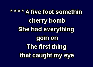 A five foot somethin
cherry bomb
She had everything

goin on
The first thing
that caught my eye