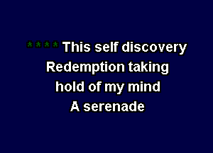 This self discovery
Redemption taking

hold of my mind
A serenade