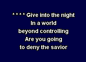 3' ' Give into the night
In a world

beyond controlling
Are you going
to deny the savior