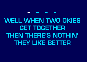 WELL WHEN TWO OKIES
GET TOGETHER
THEN THERE'S NOTHIN'
THEY LIKE BETTER