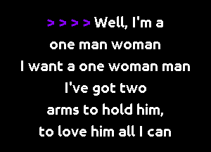 a- z- a- Well, I'm a
one man woman
I want a one woman man

I've got two
arms to hold him,
to love him all I can