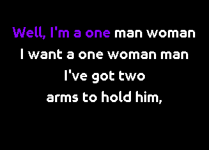 Well, I'm a one man woman
I want a one woman man

I've got two
arms to hold him,