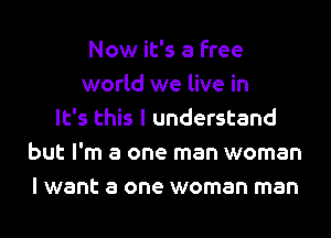 Now it's a free
world we live in
It's this I understand
but I'm a one man woman
I want a one woman man