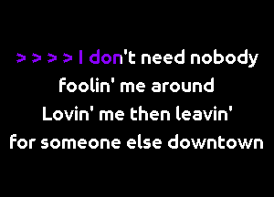 zu y za- I don't need nobody
Foolin' me around

Lovin' me then leavin'
for someone else downtown