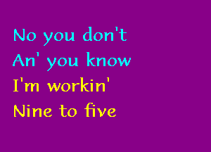 No you don't

An' you know

I'm workin'
Nine to five